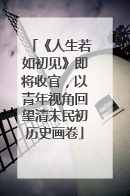 《人生若如初见》即将收官，以青年视角回望清末民初历史画卷
