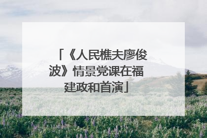 《人民樵夫廖俊波》情景党课在福建政和首演