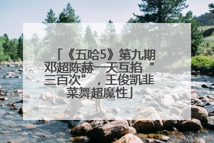 《五哈5》第九期邓超陈赫一天互掐“三百次”，王俊凯韭菜舞超魔性