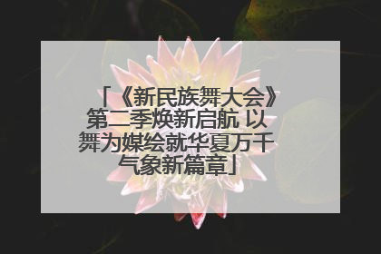 《新民族舞大会》第二季焕新启航 以舞为媒绘就华夏万千气象新篇章