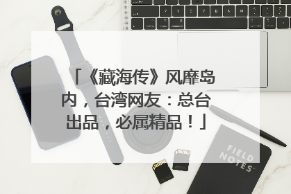 《藏海传》风靡岛内，台湾网友：总台出品，必属精品！