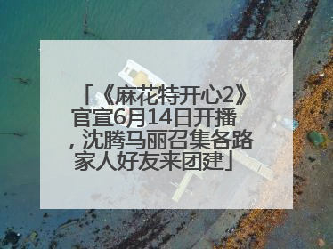 《麻花特开心2》官宣6月14日开播，沈腾马丽召集各路家人好友来团建