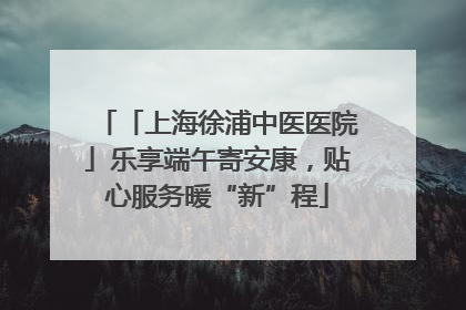「上海徐浦中医医院」乐享端午寄安康，贴心服务暖“新”程