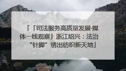 「司法服务高质量发展·媒体一线观察」浙江绍兴：法治“针脚”绣出纺织新天地
