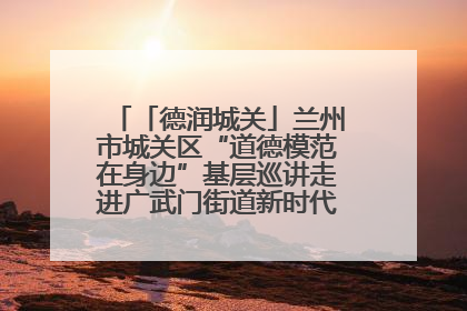 「德润城关」兰州市城关区“道德模范在身边”基层巡讲走进广武门街道新时代文明实践所