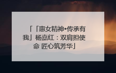 「惠女精神•传承有我」杨嘉红：双肩担使命 匠心筑芳华
