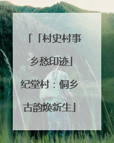 「村史村事 乡愁印迹」纪堂村：侗乡古韵焕新生