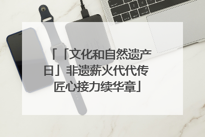「文化和自然遗产日」非遗薪火代代传 匠心接力续华章