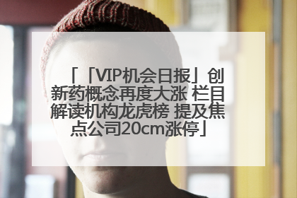 「VIP机会日报」创新药概念再度大涨 栏目解读机构龙虎榜 提及焦点公司20cm涨停