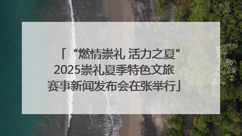 “燃情崇礼 活力之夏”2025崇礼夏季特色文旅赛事新闻发布会在张举行