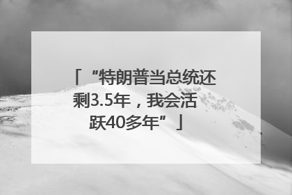 “特朗普当总统还剩3.5年，我会活跃40多年”