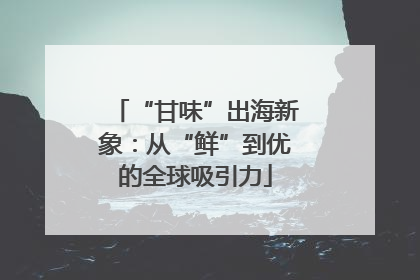 “甘味”出海新象：从“鲜”到优的全球吸引力