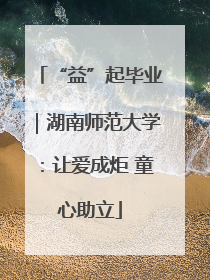 “益”起毕业｜湖南师范大学：让爱成炬 童心助立