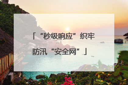 “秒级响应”织牢防汛“安全网”