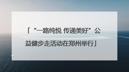“一路纯悦 传递美好”公益健步走活动在郑州举行