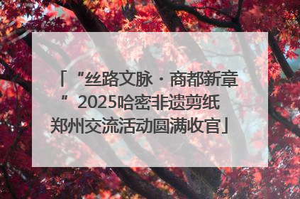 “丝路文脉・商都新章”2025哈密非遗剪纸郑州交流活动圆满收官