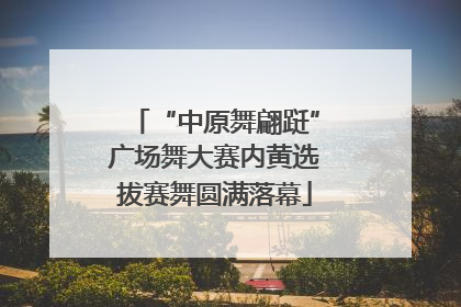 “中原舞翩跹”广场舞大赛内黄选拔赛舞圆满落幕