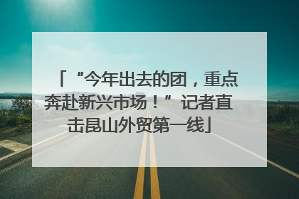 “今年出去的团，重点奔赴新兴市场！”记者直击昆山外贸第一线