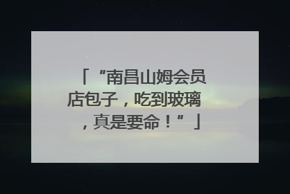 “南昌山姆会员店包子，吃到玻璃，真是要命！”
