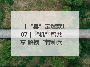 “县”定爆款107｜“机”智共享 解锁“特种兵团”的N种可能