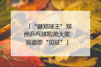 “健郑球王”郑州乒乓球精英大奖赛邀您“见证”