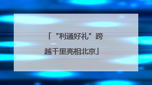 “利通好礼”跨越千里亮相北京