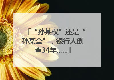 “孙某权”还是“孙某全”，银行人倒查34年……