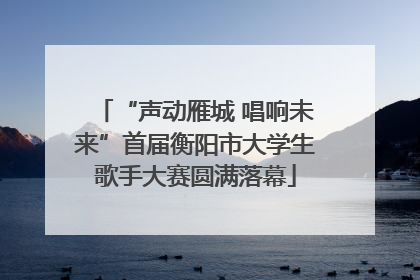 “声动雁城 唱响未来”首届衡阳市大学生歌手大赛圆满落幕