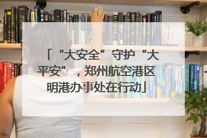 “大安全”守护“大平安”，郑州航空港区明港办事处在行动