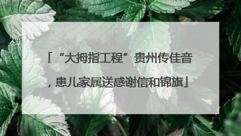 “大拇指工程”贵州传佳音，患儿家属送感谢信和锦旗