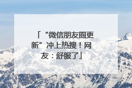 “微信朋友圈更新”冲上热搜！网友：舒服了