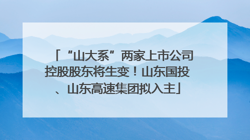 “山大系”两家上市公司控股股东将生变！山东国投、山东高速集团拟入主