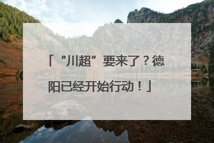 “川超”要来了？德阳已经开始行动！
