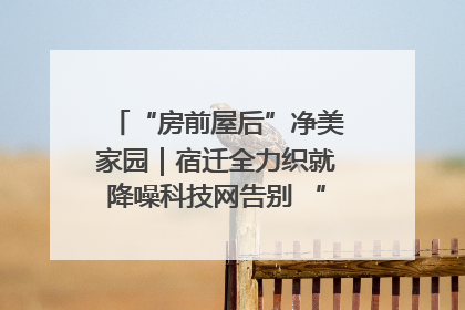 “房前屋后”净美家园｜宿迁全力织就降噪科技网告别 “声” 烦恼