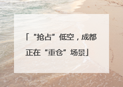 “抢占”低空，成都正在“重仓”场景