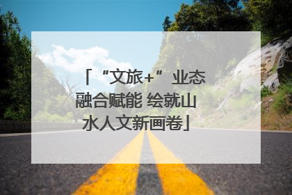 “文旅+”业态融合赋能 绘就山水人文新画卷