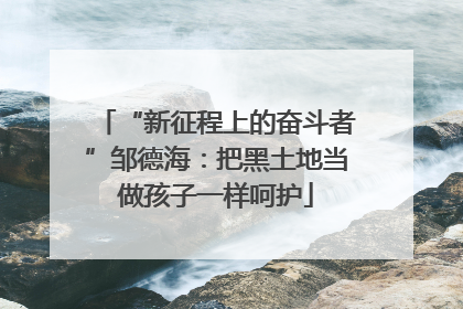 “新征程上的奋斗者”邹德海：把黑土地当做孩子一样呵护