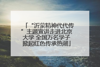 “沂蒙精神代代传”主题宣讲走进北京大学 全国万名学子掀起红色传承热潮