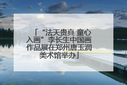 “法天贵真 童心入画”李长生中国画作品展在郑州唐玉润美术馆举办