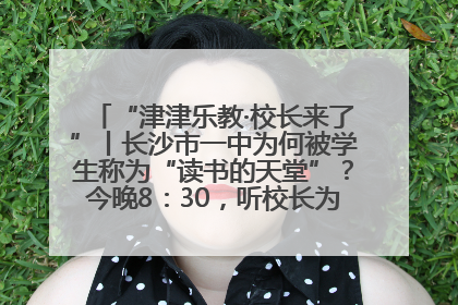 “津津乐教·校长来了”丨长沙市一中为何被学生称为“读书的天堂”？今晚8：30，听校长为你揭秘背后的秘密