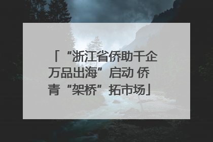 “浙江省侨助千企万品出海”启动 侨青“架桥”拓市场