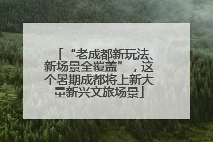 “老成都新玩法、新场景全覆盖”，这个暑期成都将上新大量新兴文旅场景