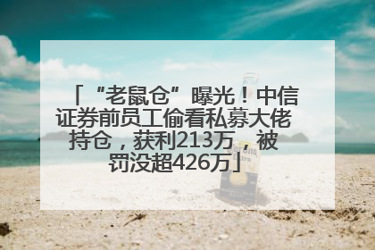 “老鼠仓”曝光！中信证券前员工偷看私募大佬持仓，获利213万，被罚没超426万