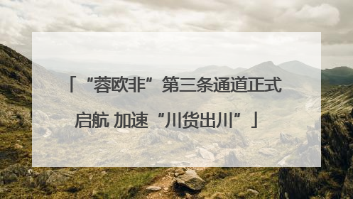 “蓉欧非”第三条通道正式启航 加速“川货出川”