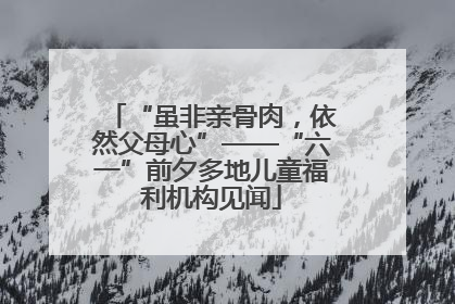 “虽非亲骨肉，依然父母心”——“六一”前夕多地儿童福利机构见闻