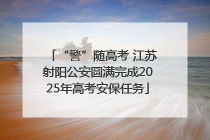“警”随高考 江苏射阳公安圆满完成2025年高考安保任务