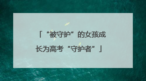 “被守护”的女孩成长为高考“守护者”
