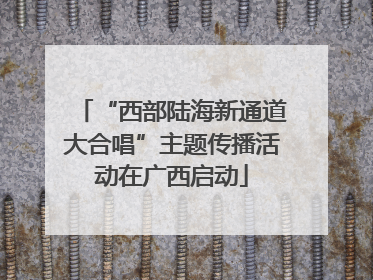 “西部陆海新通道大合唱”主题传播活动在广西启动