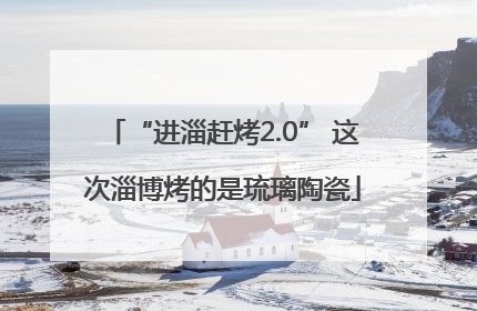 “进淄赶烤2.0” 这次淄博烤的是琉璃陶瓷