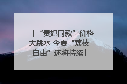 “贵妃同款”价格大跳水 今夏“荔枝自由”还将持续